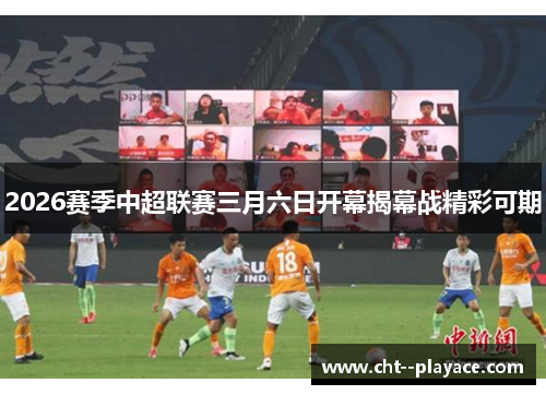 2026赛季中超联赛三月六日开幕揭幕战精彩可期