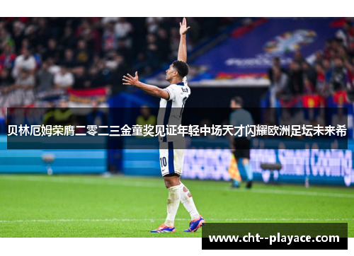 贝林厄姆荣膺二零二三金童奖见证年轻中场天才闪耀欧洲足坛未来希