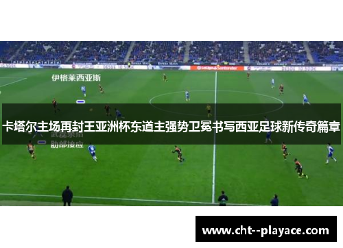 卡塔尔主场再封王亚洲杯东道主强势卫冕书写西亚足球新传奇篇章