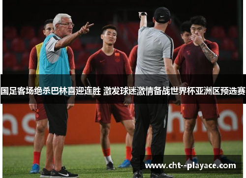 国足客场绝杀巴林喜迎连胜 激发球迷激情备战世界杯亚洲区预选赛