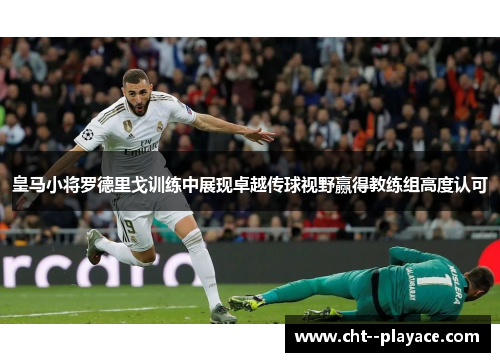 皇马小将罗德里戈训练中展现卓越传球视野赢得教练组高度认可