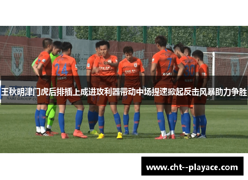 王秋明津门虎后排插上成进攻利器带动中场提速掀起反击风暴助力争胜