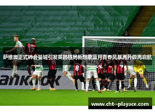 萨维奥正式转会曼城引发英超格局新想象蓝月青春风暴再升级再启航