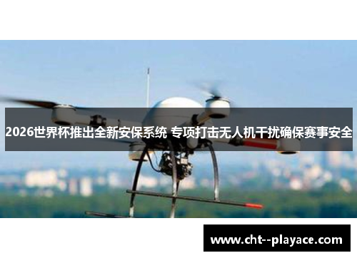 2026世界杯推出全新安保系统 专项打击无人机干扰确保赛事安全