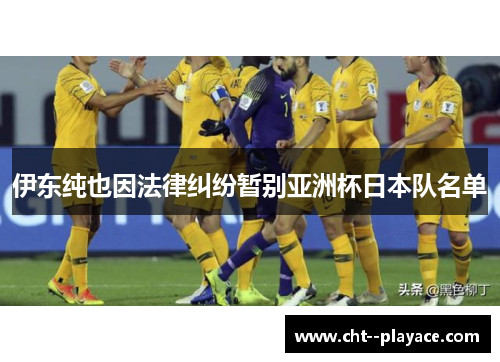 伊东纯也因法律纠纷暂别亚洲杯日本队名单