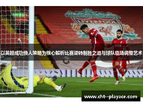 以英超成功换人策略为核心解析比赛逆转制胜之道与球队临场调整艺术